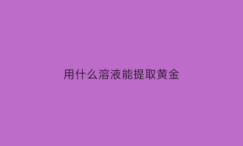 用什么溶液能提取黄金(提炼黄金用什么化学水)