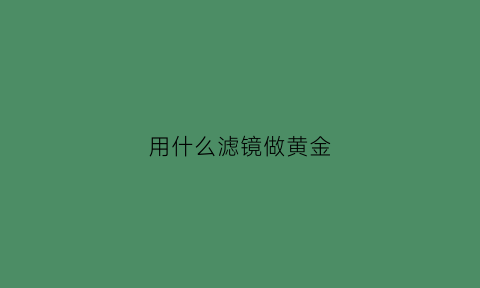 用什么滤镜做黄金(黄滤镜的作用)