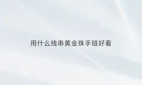 用什么线串黄金珠手链好看