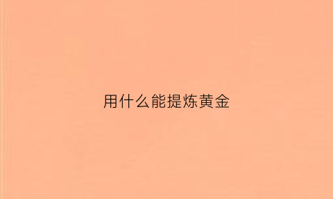 用什么能提炼黄金(用什么能提炼黄金元素)