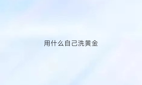 用什么自己洗黄金(自己洗黄金用什么洗最好)