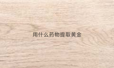 用什么药物提取黄金(用什么药物提取黄金最快)