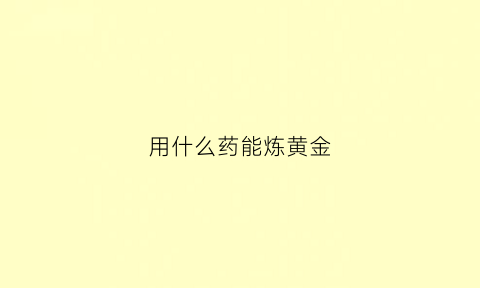 用什么药能炼黄金(什么东西可以炼出金)