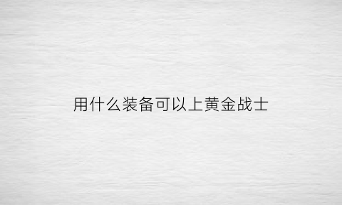 用什么装备可以上黄金战士(黄金战士怎么样)