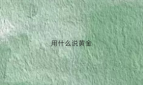 用什么说黄金(用什么说黄金会变色)