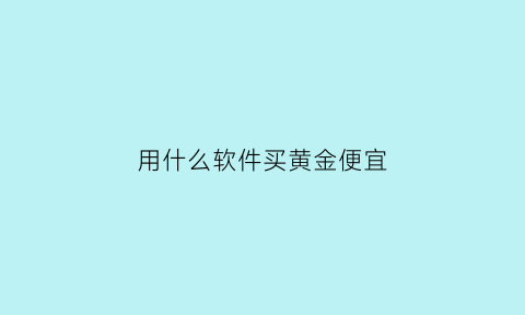 用什么软件买黄金便宜(用什么软件买黄金便宜点)