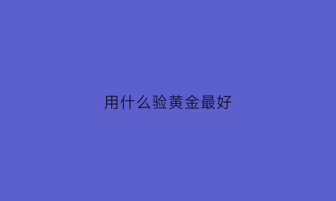 用什么验黄金最好(用什么检测黄金)