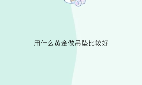 用什么黄金做吊坠比较好(黄金吊坠用什么链子配才好看呢)