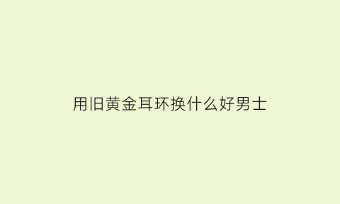 用旧黄金耳环换什么好男士