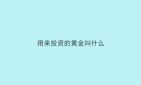 用来投资的黄金叫什么(用来投资的黄金叫什么)