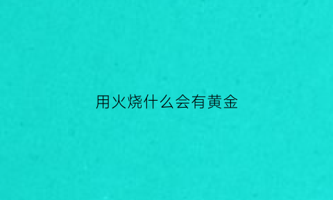 用火烧什么会有黄金