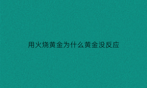 用火烧黄金为什么黄金没反应