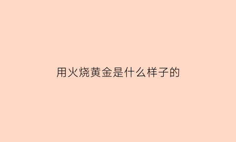 用火烧黄金是什么样子的