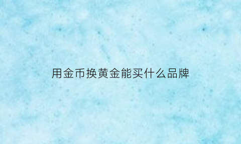 用金币换黄金能买什么品牌