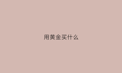 用黄金买什么(黄金买什么牌子比较实惠)