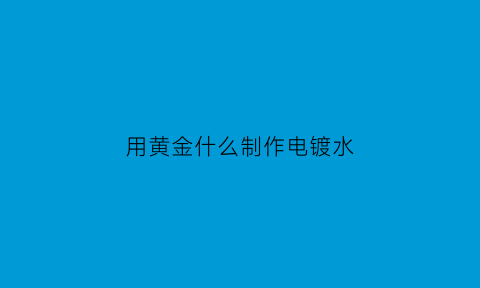 用黄金什么制作电镀水(自制黄金电镀液)