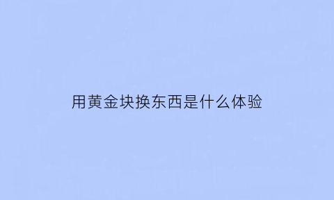 用黄金块换东西是什么体验