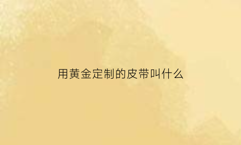 用黄金定制的皮带叫什么