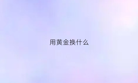 用黄金换什么