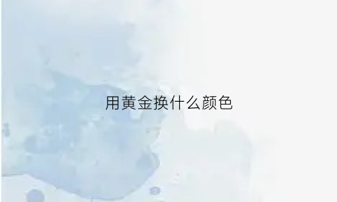 用黄金换什么颜色(用黄金换什么颜色好看)