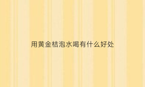 用黄金桔泡水喝有什么好处(黄金桔可以做金桔柠檬吗)