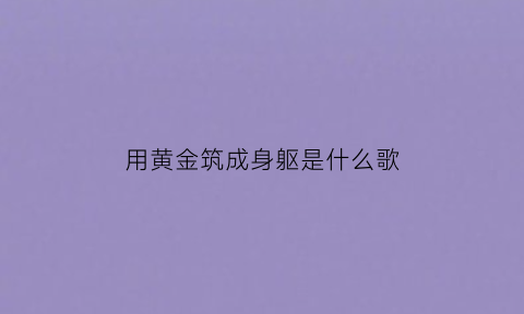 用黄金筑成身躯是什么歌(用黄金筑成身躯是什么歌的歌词)