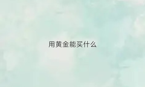 用黄金能买什么(用黄金能买什么金)