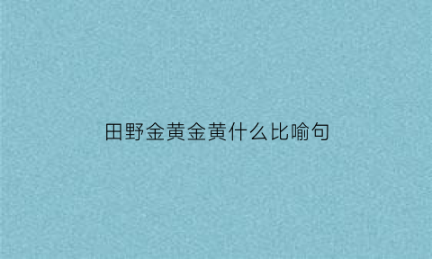 田野金黄金黄什么比喻句(田野金黄金黄的好像)