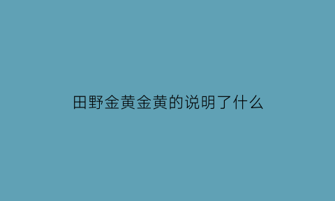 田野金黄金黄的说明了什么(田野金黄金黄的好像什么填空二年级)