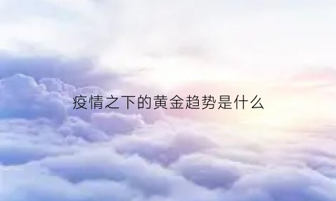 疫情之下的黄金趋势是什么(疫情后黄金会跌吗)