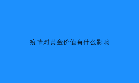 疫情对黄金价值有什么影响(疫情会使黄金上涨吗)