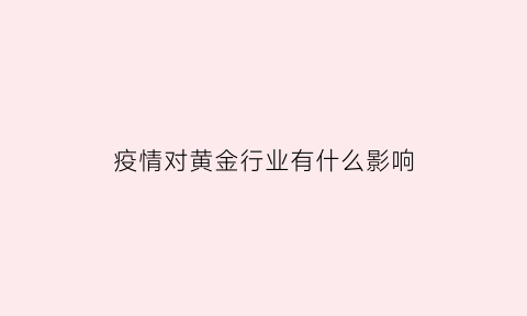 疫情对黄金行业有什么影响(疫情对黄金价格有影响吗)