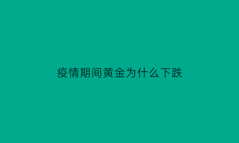 疫情期间黄金为什么下跌(为什么疫情黄金价格持续上涨)