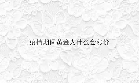 疫情期间黄金为什么会涨价(为什么疫情黄金价格持续上涨)