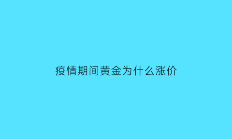 疫情期间黄金为什么涨价(疫情为什么黄金会跌价)