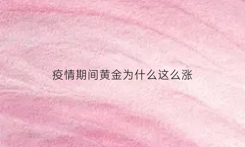 疫情期间黄金为什么这么涨(为什么疫情黄金价格持续上涨)