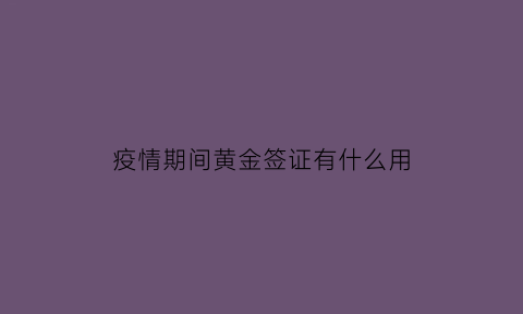 疫情期间黄金签证有什么用(疫情期间黄金的价格是多少)