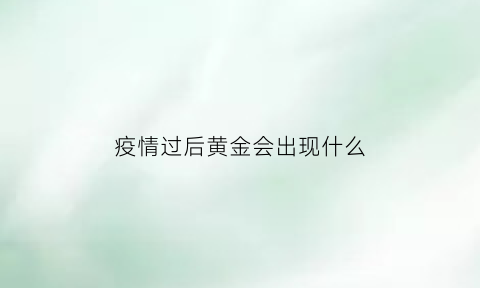 疫情过后黄金会出现什么(疫情过后黄金会不会掉价)