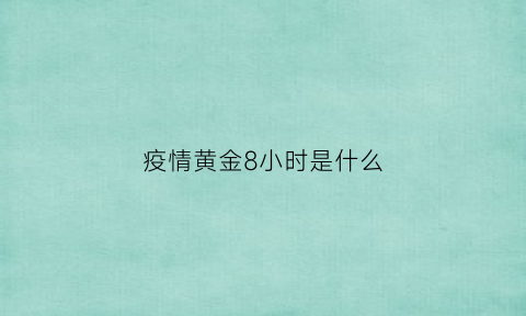 疫情黄金8小时是什么(疫情黄金8小时是什么意思)