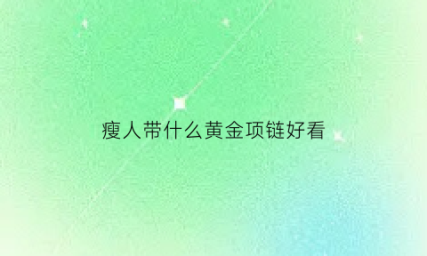 瘦人带什么黄金项链好看(瘦人适合戴什么首饰)