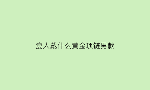 瘦人戴什么黄金项链男款(瘦男人戴什么项链好看)