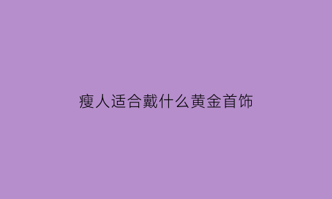 瘦人适合戴什么黄金首饰(瘦人适合带什么饰品)