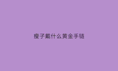 瘦子戴什么黄金手链(瘦子戴什么黄金手链比较好看)