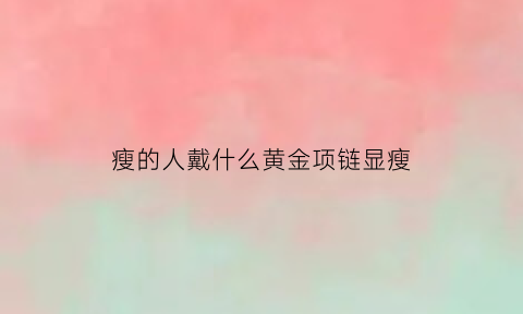 瘦的人戴什么黄金项链显瘦