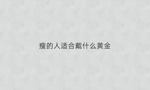 瘦的人适合戴什么黄金(瘦的人适合戴哪种玉镯)