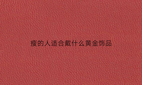 瘦的人适合戴什么黄金饰品(瘦的人适合戴哪种玉镯)