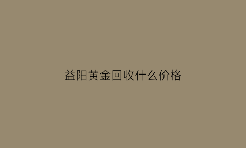 益阳黄金回收什么价格