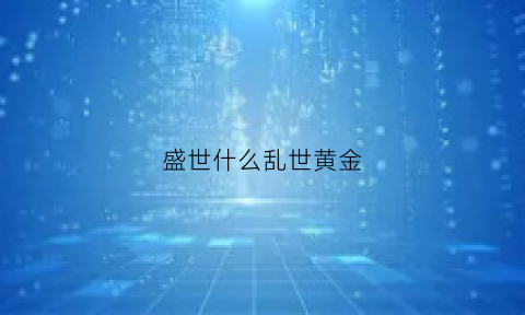 盛世什么乱世黄金(盛世什么乱世什么)