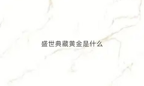 盛世典藏黄金是什么(盛世典藏多少钱)