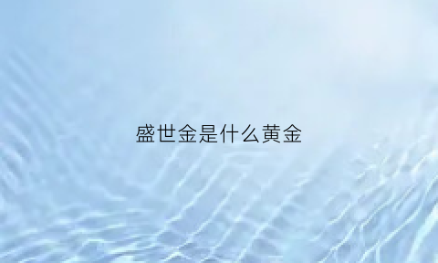 盛世金是什么黄金(盛世金足)